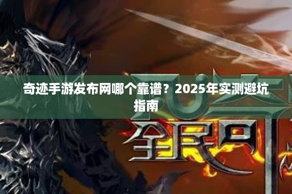 奇迹手游发布网哪个靠谱？2025年实测避坑指南