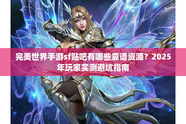 完美世界手游sf贴吧有哪些靠谱资源？2025年玩家实测避坑指南