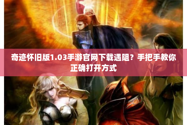 奇迹怀旧版1.03手游官网下载遇阻？手把手教你正确打开方式