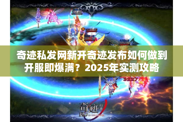 奇迹私发网新开奇迹发布如何做到开服即爆满？2025年实测攻略