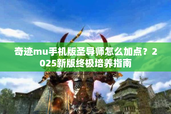 奇迹mu手机版圣导师怎么加点？2025新版终极培养指南
