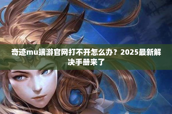 奇迹mu端游官网打不开怎么办？2025最新解决手册来了