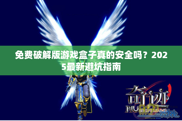 免费破解版游戏盒子真的安全吗？2025最新避坑指南
