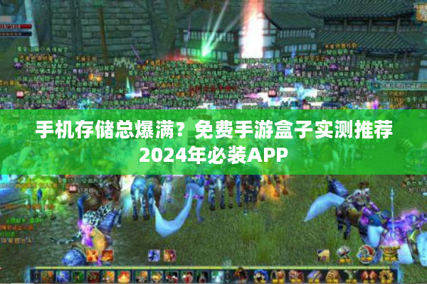 手机存储总爆满？免费手游盒子实测推荐2024年必装APP