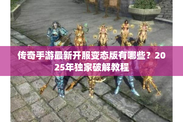 传奇手游最新开服变态版有哪些？2025年独家破解教程
