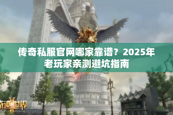 传奇私服官网哪家靠谱？2025年老玩家亲测避坑指南
