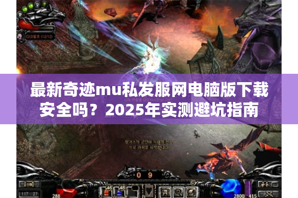 最新奇迹mu私发服网电脑版下载安全吗？2025年实测避坑指南