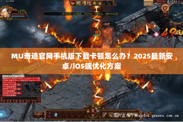 MU奇迹官网手机版下载卡顿怎么办?2025最新安卓/iOS端优化方案 MU奇迹官网手机版下载卡顿怎么办?2025最新安卓/iOS端优化方案