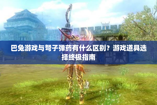 巴兔游戏与弩子弹药有什么区别？游戏道具选择终极指南