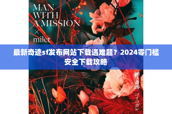 最新奇迹sf发布网站下载遇难题？2024零门槛安全下载攻略