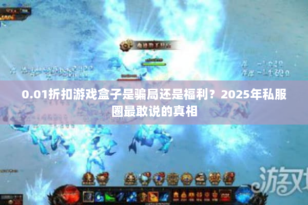 0.01折扣游戏盒子是骗局还是福利？2025年私服圈最敢说的真相