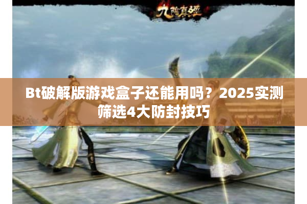Bt破解版游戏盒子还能用吗？2025实测筛选4大防封技巧
