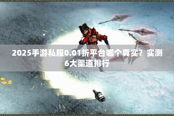 2025手游私服0.01折平台哪个真实？实测6大渠道排行