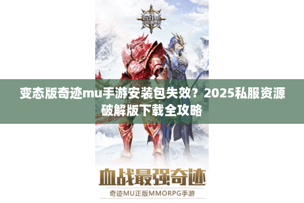 变态版奇迹mu手游安装包失效？2025私服资源破解版下载全攻略