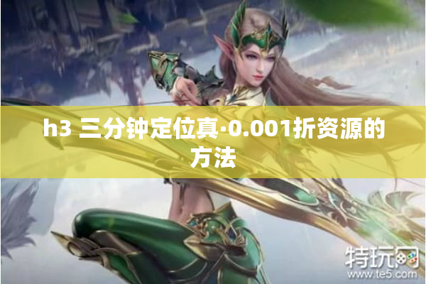 h3 三分钟定位真·0.001折资源的方法
