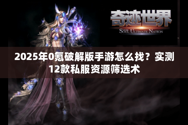 2025年0氪破解版手游怎么找？实测12款私服资源筛选术