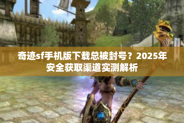 奇迹sf手机版下载总被封号？2025年安全获取渠道实测解析