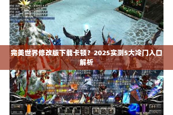 完美世界修改版下载卡顿？2025实测5大冷门入口解析