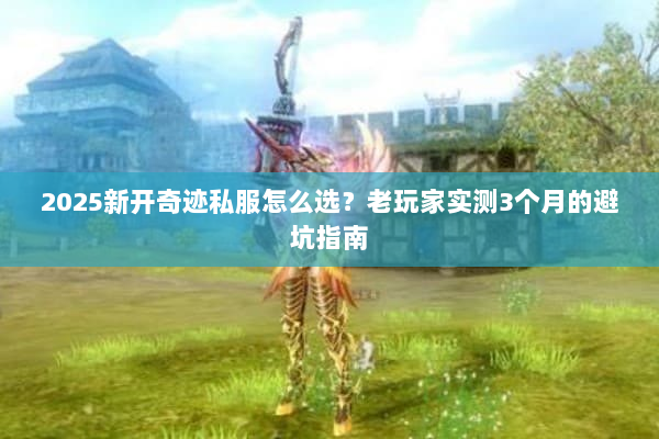 2025新开奇迹私服怎么选？老玩家实测3个月的避坑指南