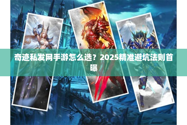 奇迹私发网手游怎么选？2025精准避坑法则首曝