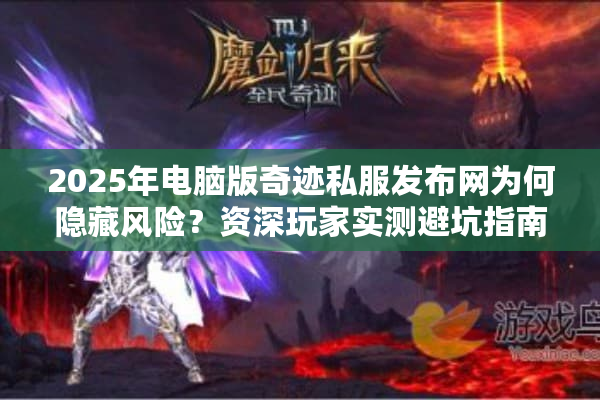 2025年电脑版奇迹私服发布网为何隐藏风险？资深玩家实测避坑指南