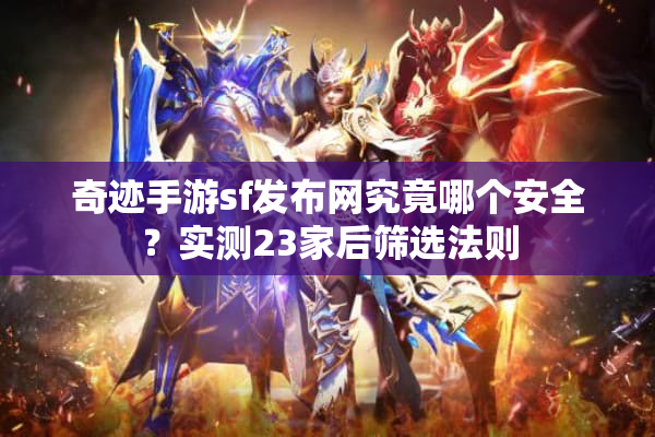 奇迹手游sf发布网究竟哪个安全？实测23家后筛选法则