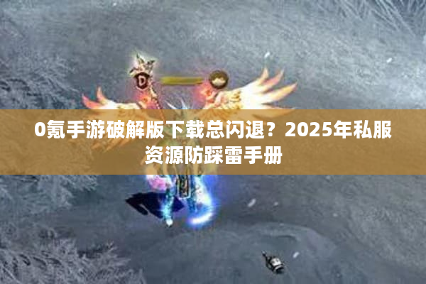 0氪手游破解版下载总闪退？2025年私服资源防踩雷手册