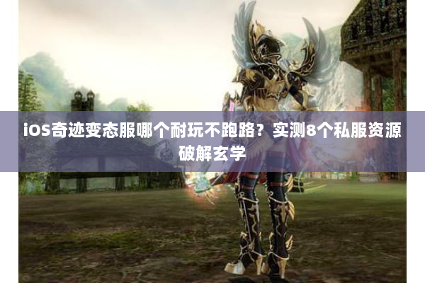 iOS奇迹变态服哪个耐玩不跑路？实测8个私服资源破解玄学