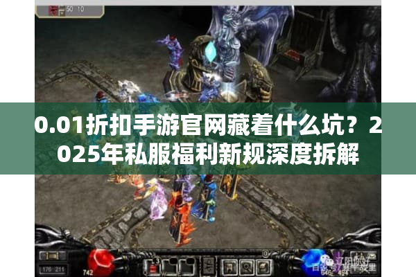 0.01折扣手游官网藏着什么坑？2025年私服福利新规深度拆解