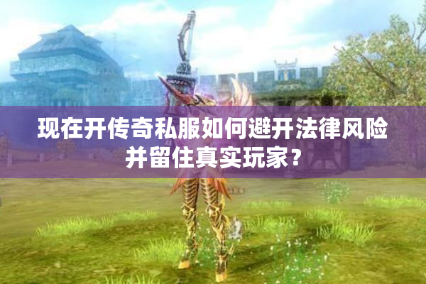 现在开传奇私服如何避开法律风险并留住真实玩家？