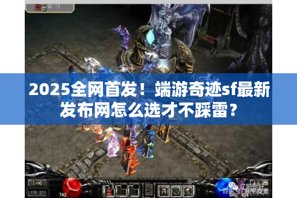 2025全网首发！端游奇迹sf最新发布网怎么选才不踩雷？