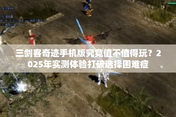 三剑客奇迹手机版究竟值不值得玩？2025年实测体验打破选择困难症