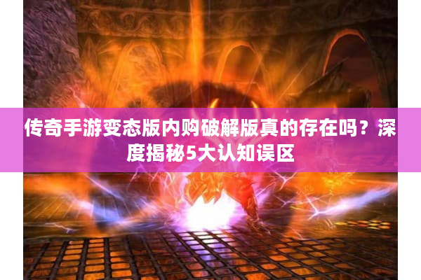 传奇手游变态版内购破解版真的存在吗？深度揭秘5大认知误区