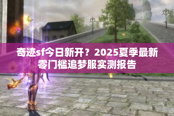 奇迹sf今日新开？2025夏季最新零门槛追梦服实测报告