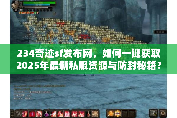 234奇迹sf发布网，如何一键获取2025年最新私服资源与防封秘籍？
