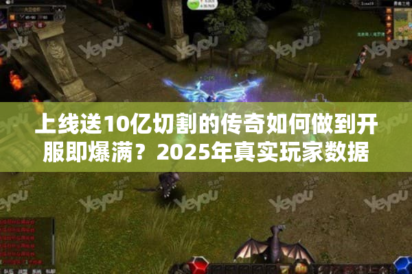 上线送10亿切割的传奇如何做到开服即爆满？2025年真实玩家数据揭秘