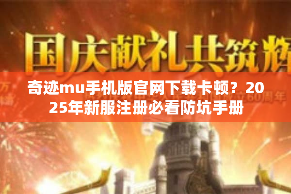 奇迹mu手机版官网下载卡顿？2025年新服注册必看防坑手册