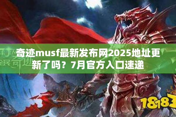 奇迹musf最新发布网2025地址更新了吗？7月官方入口速递