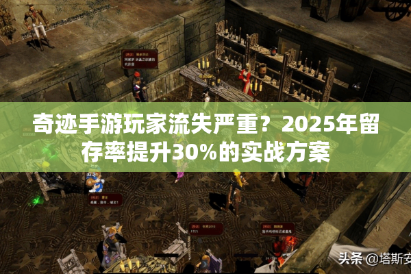 奇迹手游玩家流失严重？2025年留存率提升30%的实战方案