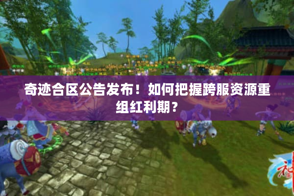 奇迹合区公告发布！如何把握跨服资源重组红利期？