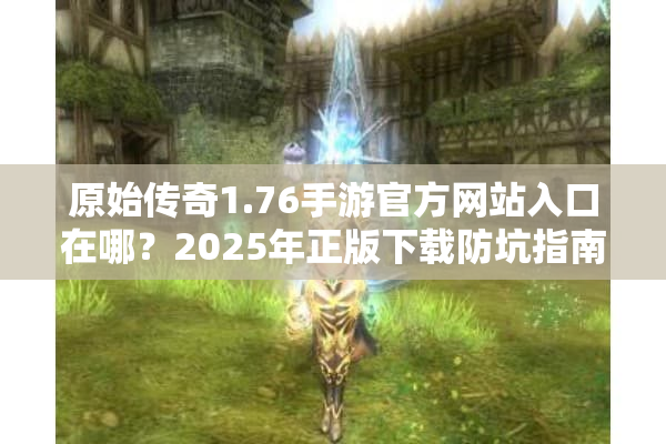 原始传奇1.76手游官方网站入口在哪？2025年正版下载防坑指南