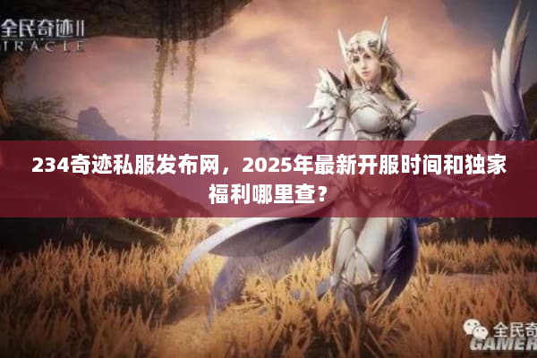 234奇迹私服发布网，2025年最新开服时间和独家福利哪里查？