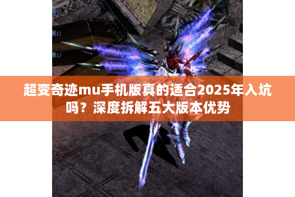 超变奇迹mu手机版真的适合2025年入坑吗？深度拆解五大版本优势