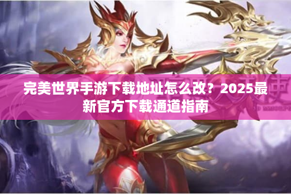 完美世界手游下载地址怎么改?2025最新官方下载通道指南 完美世界手游下载地址怎么改?2025最新官方下载通道指南