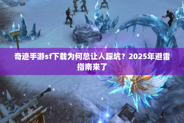 奇迹手游sf下载为何总让人踩坑？2025年避雷指南来了