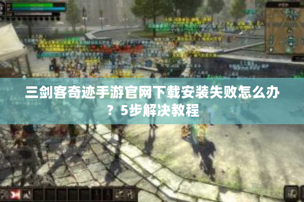 三剑客奇迹手游官网下载安装失败怎么办？5步解决教程
