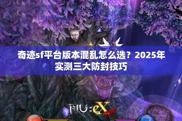 奇迹sf平台版本混乱怎么选？2025年实测三大防封技巧