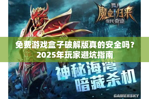 免费游戏盒子破解版真的安全吗？2025年玩家避坑指南