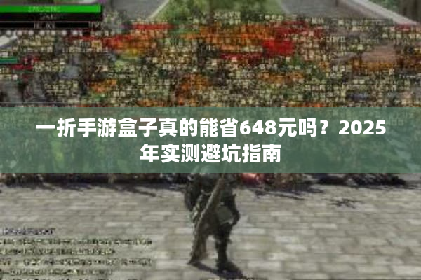 一折手游盒子真的能省648元吗？2025年实测避坑指南
