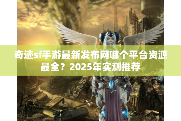 奇迹sf手游最新发布网哪个平台资源最全？2025年实测推荐